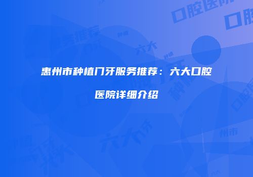 惠州市种植门牙服务推荐：六大口腔医院详细介绍