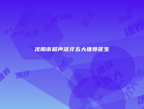 沈阳市超声洁牙五大推荐医生