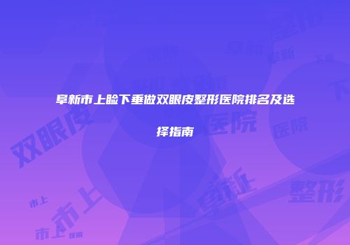 阜新市上睑下垂做双眼皮整形医院排名及选择指南