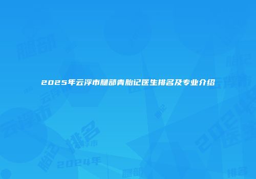 2025年云浮市腿部青胎记医生排名及专业介绍