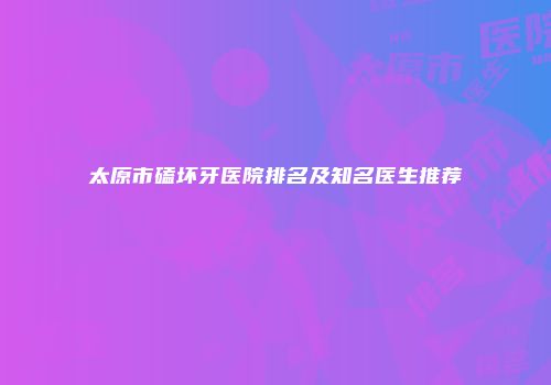 太原市磕坏牙医院排名及知名医生推荐