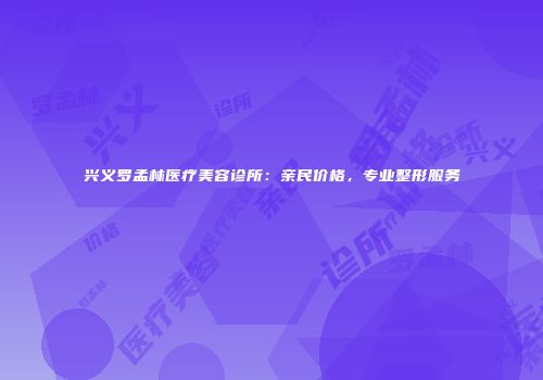 兴义罗孟林医疗美容诊所：亲民价格，专业整形服务