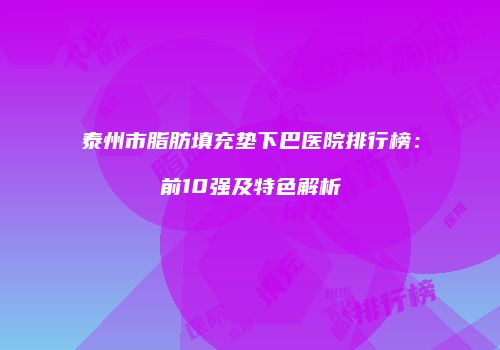 泰州市脂肪填充垫下巴医院排行榜：前10强及特色解析