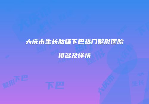大庆市生长肽隆下巴热门整形医院排名及详情