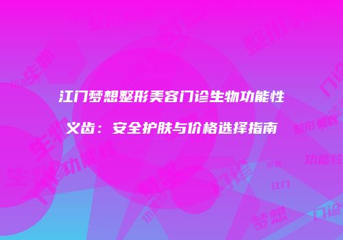 江门梦想整形美容门诊生物功能性义齿：安全护肤与价格选择指南
