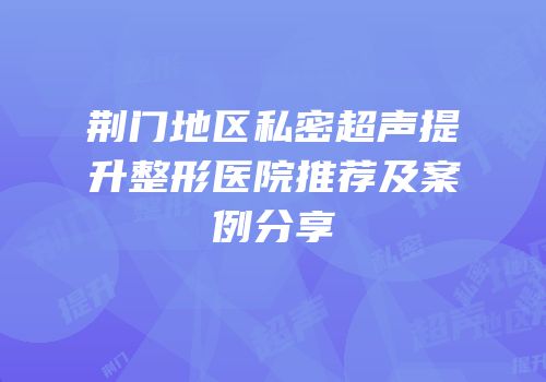 荆门地区私密超声提升整形医院推荐及案例分享