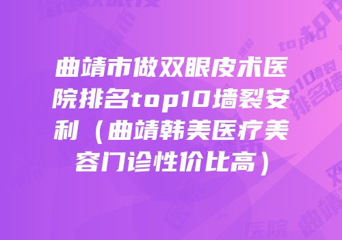 曲靖市做双眼皮术医院排名top10墙裂安利（曲靖韩美医疗美容门诊性价比高）