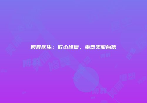 傅群医生：匠心修复，重塑美丽自信