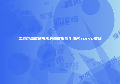 赤峰市鼻翼畸形不对称整形医生排名TOP10解析