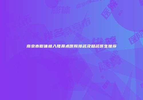 南京市膨体植入隆鼻术医院排名及知名医生推荐