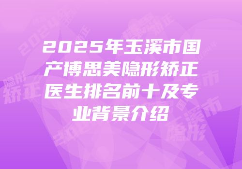 2025年玉溪市国产博思美隐形矫正医生排名前十及专业背景介绍