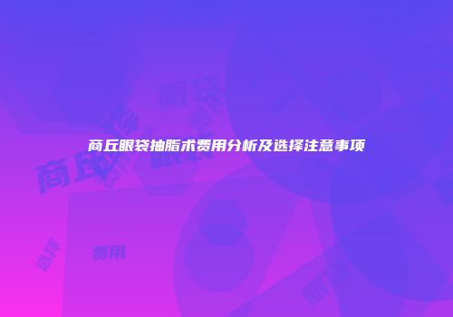 商丘眼袋抽脂术费用分析及选择注意事项