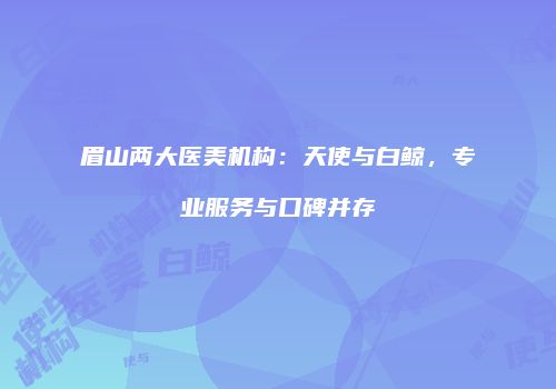 眉山两大医美机构：天使与白鲸，专业服务与口碑并存