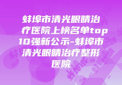 蚌埠市清光眼睛治疗医院上榜名单top10强新公示-蚌埠市清光眼睛治疗整形医院
