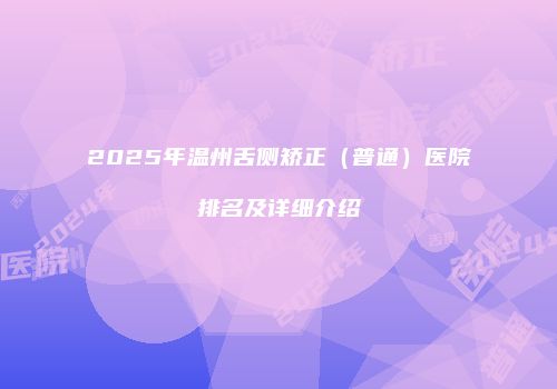 2025年温州舌侧矫正（普通）医院排名及详细介绍