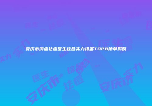 安庆市消痘祛痘医生综合实力排名TOP8榜单揭晓