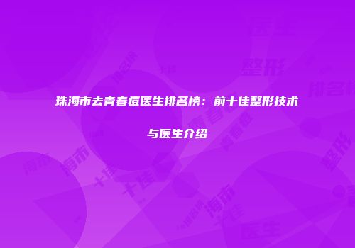 珠海市去青春痘医生排名榜：前十佳整形技术与医生介绍
