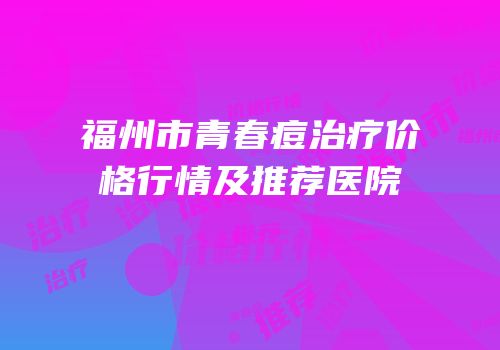福州市青春痘治疗价格行情及推荐医院