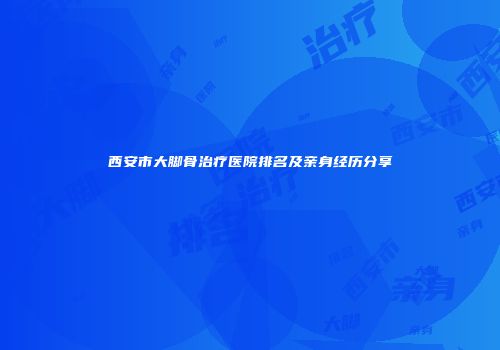 西安市大脚骨治疗医院排名及亲身经历分享