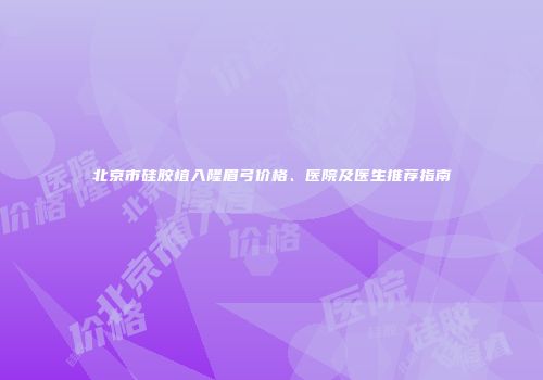 北京市硅胶植入隆眉弓价格、医院及医生推荐指南