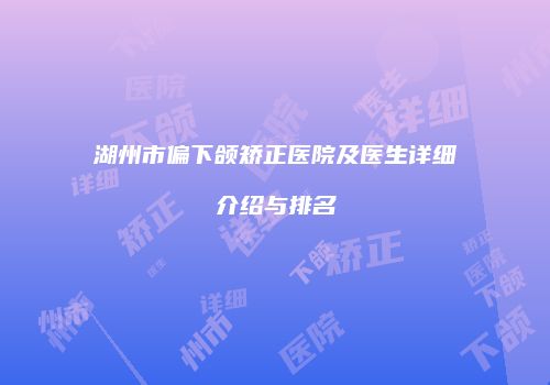 湖州市偏下颌矫正医院及医生详细介绍与排名