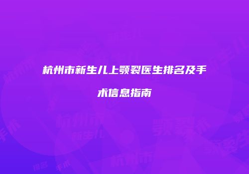 杭州市新生儿上颚裂医生排名及手术信息指南