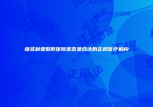 维多利亚整形医院是否是合法的正规医疗机构