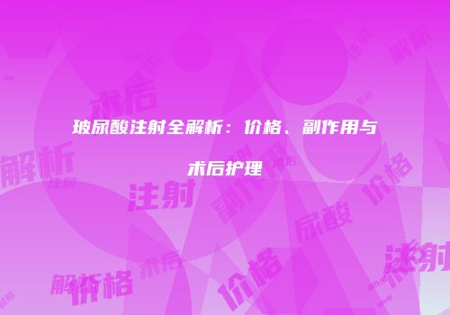 玻尿酸注射全解析：价格、副作用与术后护理