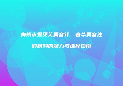 梅州市爱贝芙美容针：奢华美容注射材料的魅力与选择指南