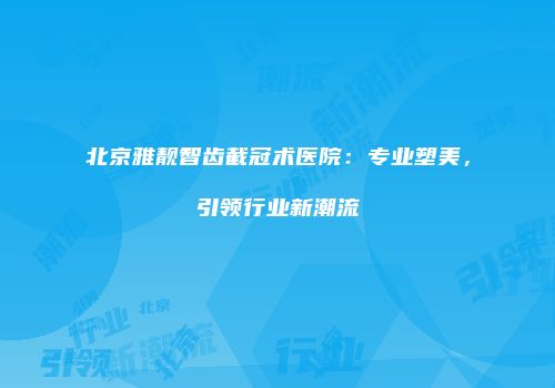 北京雅靓智齿截冠术医院：专业塑美，引领行业新潮流