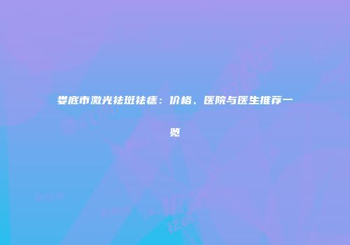 娄底市激光祛斑祛痣：价格、医院与医生推荐一览
