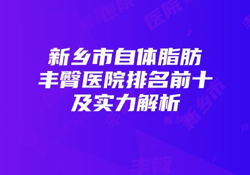 新乡市自体脂肪丰臀医院排名前十及实力解析
