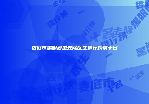 娄底市黑眼圈重去除医生排行榜前十名