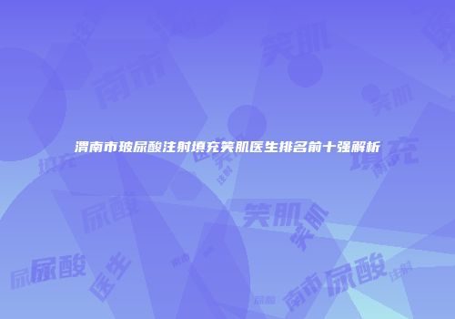 渭南市玻尿酸注射填充笑肌医生排名前十强解析