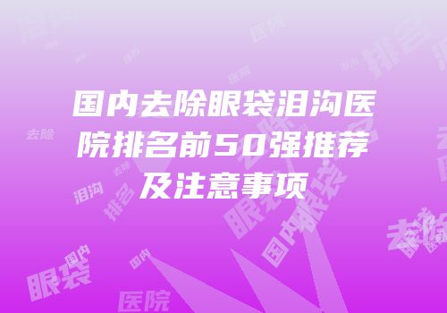 国内去除眼袋泪沟医院排名前50强推荐及注意事项