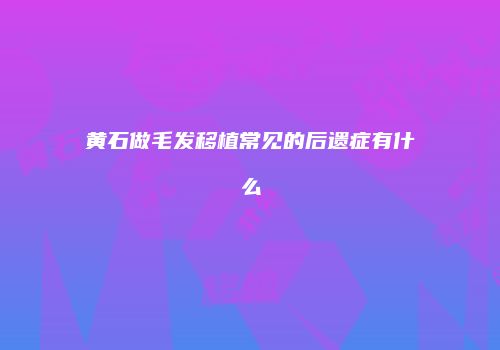 黄石做毛发移植常见的后遗症有什么