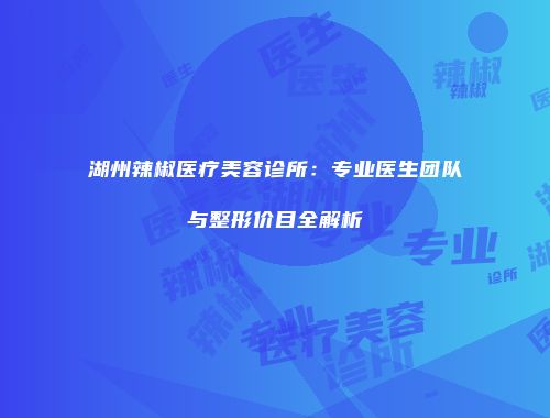 湖州辣椒医疗美容诊所：专业医生团队与整形价目全解析
