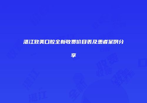 湛江致美口腔全新收费价目表及患者案例分享