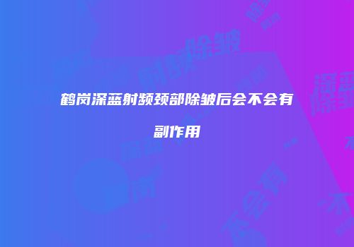 鹤岗深蓝射频颈部除皱后会不会有副作用