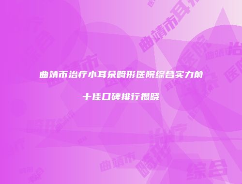 曲靖市治疗小耳朵畸形医院综合实力前十佳口碑排行揭晓