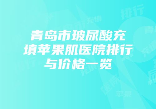 青岛市玻尿酸充填苹果肌医院排行与价格一览