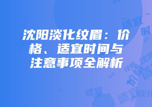 沈阳淡化纹眉：价格、适宜时间与注意事项全解析