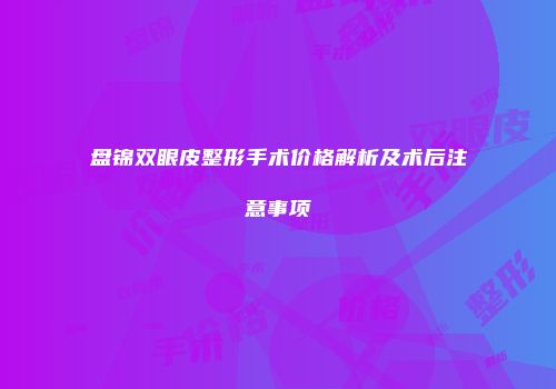盘锦双眼皮整形手术价格解析及术后注意事项