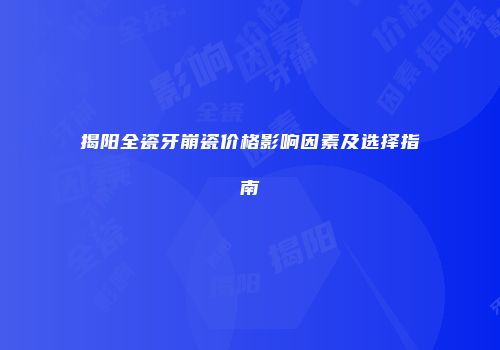 揭阳全瓷牙崩瓷价格影响因素及选择指南
