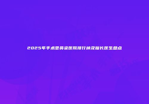 2025年手术垫鼻梁医院排行榜及擅长医生盘点