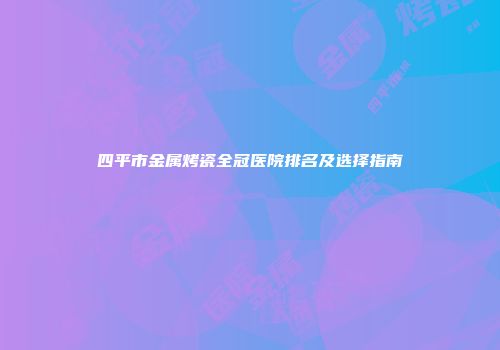 四平市金属烤瓷全冠医院排名及选择指南