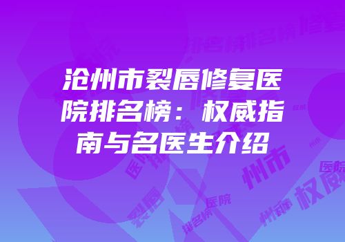 沧州市裂唇修复医院排名榜：权威指南与名医生介绍