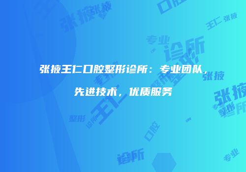 张掖王仁口腔整形诊所：专业团队，先进技术，优质服务