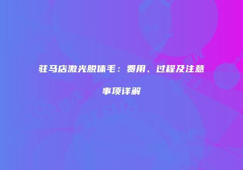 驻马店激光脱体毛：费用、过程及注意事项详解