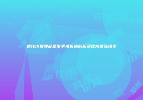 绥化市瘦腰部整形手术价格解析及医院医生推荐